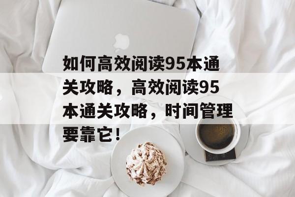 如何高效阅读95本通关攻略,高效阅读95本通关攻略,时间管理要靠它! 如何高效阅读95本通关攻略,高效阅读95本通关攻略,时间管理要靠它!