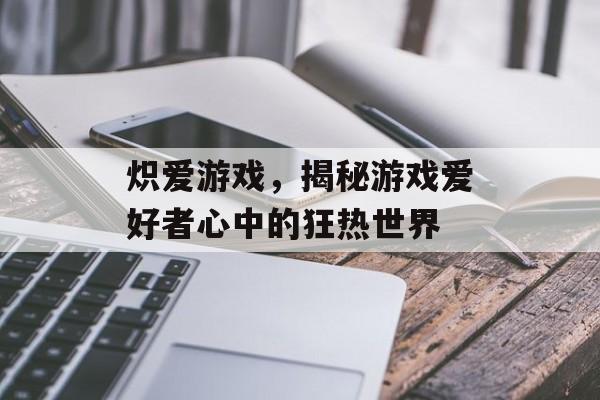 炽爱游戏,揭秘游戏爱好者心中的狂热世界 炽爱游戏,揭秘游戏爱好者心中的狂热世界