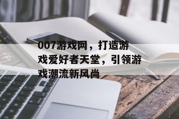007游戏网,打造游戏爱好者天堂,引领游戏潮流新风尚 007游戏网,打造游戏爱好者天堂,引领游戏潮流新风尚