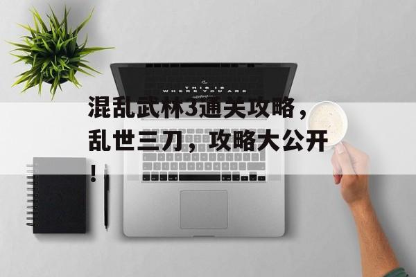 混乱武林3通关攻略,乱世三刀,攻略大公开! 混乱武林3通关攻略,乱世三刀,攻略大公开!