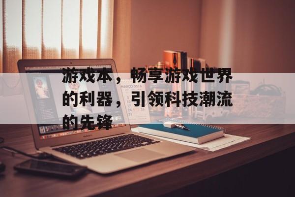 游戏本,畅享游戏世界的利器,引领科技潮流的先锋 游戏本,畅享游戏世界的利器,引领科技潮流的先锋