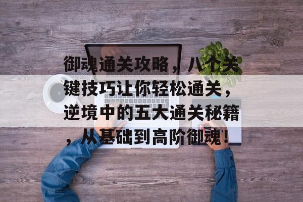 御魂通关攻略，八个关键技巧让你轻松通关，逆境中的五大通关秘籍，从基础到高阶御魂！