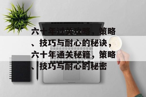 六十年过关攻略，策略、技巧与耐心的秘诀，六十年通关秘籍，策略、技巧与耐心的秘密