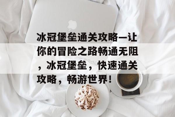 冰冠堡垒通关攻略—让你的冒险之路畅通无阻，冰冠堡垒，快速通关攻略，畅游世界！