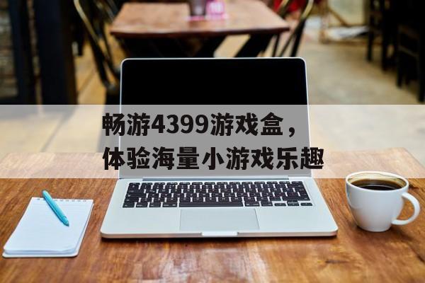 畅游4399游戏盒,体验海量小游戏乐趣 畅游4399游戏盒,体验海量小游戏乐趣