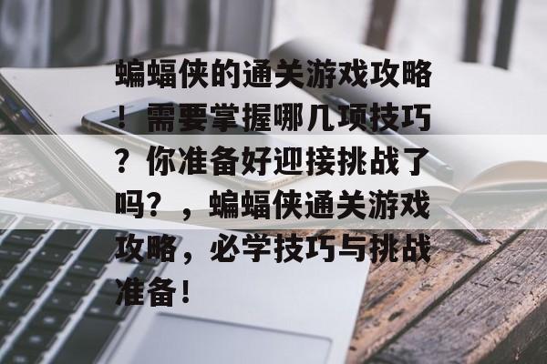 蝙蝠侠的通关游戏攻略！需要掌握哪几项技巧？你准备好迎接挑战了吗？，蝙蝠侠通关游戏攻略，必学技巧与挑战准备！