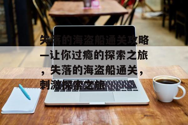 失落的海盗船通关攻略—让你过瘾的探索之旅，失落的海盗船通关，刺激探索之旅