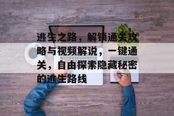 逃生之路,解锁通关攻略与视频解说,一键通关,自由探索隐藏秘密的逃生路线 逃生之路,解锁通关攻略与视频解说,一键通关,自由探索隐藏秘密的逃生路线