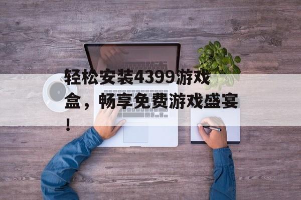 轻松安装4399游戏盒，畅享免费游戏盛宴！
