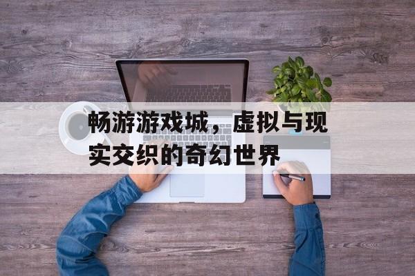 畅游游戏城,虚拟与现实交织的奇幻世界 畅游游戏城,虚拟与现实交织的奇幻世界