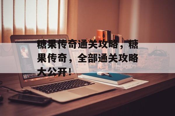 糖果传奇通关攻略，糖果传奇，全部通关攻略大公开！