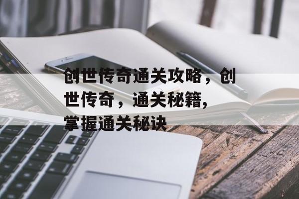 创世传奇通关攻略,创世传奇,通关秘籍, 掌握通关秘诀 创世传奇通关攻略,创世传奇,通关秘籍, 掌握通关秘诀