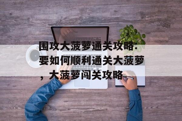 围攻大菠萝通关攻略:要如何顺利通关大菠萝,大菠萝闯关攻略 围攻大菠萝通关攻略:要如何顺利通关大菠萝,大菠萝闯关攻略