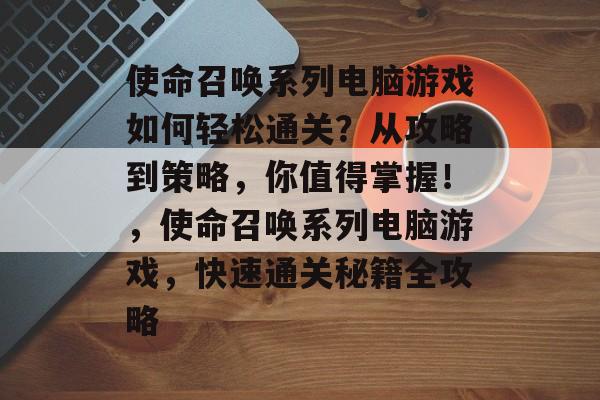 使命召唤系列电脑游戏如何轻松通关?从攻略到策略,你值得掌握!,使命召唤系列电脑游戏,快速通关秘籍全攻略 使命召唤系列电脑游戏如何轻松通关?从攻略到策略,你值得掌握!,使命召唤系列电脑游戏,快速通关秘籍全攻略