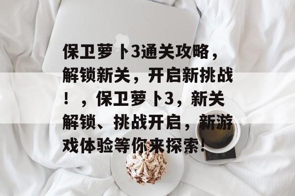 保卫萝卜3通关攻略,解锁新关,开启新挑战!,保卫萝卜3,新关解锁、挑战开启,新游戏体验等你来探索! 保卫萝卜3通关攻略,解锁新关,开启新挑战!,保卫萝卜3,新关解锁、挑战开启,新游戏体验等你来探索!