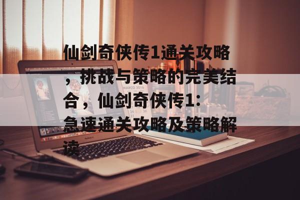 仙剑奇侠传1通关攻略,挑战与策略的完美结合,仙剑奇侠传1: 急速通关攻略及策略解读 仙剑奇侠传1通关攻略,挑战与策略的完美结合,仙剑奇侠传1: 急速通关攻略及策略解读