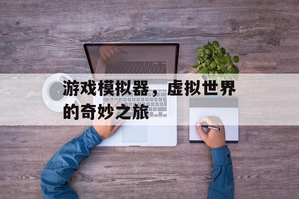 游戏模拟器,虚拟世界的奇妙之旅 游戏模拟器,虚拟世界的奇妙之旅