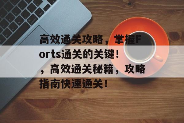 高效通关攻略,掌握Forts通关的关键!,高效通关秘籍,攻略指南快速通关! 高效通关攻略,掌握Forts通关的关键!,高效通关秘籍,攻略指南快速通关!