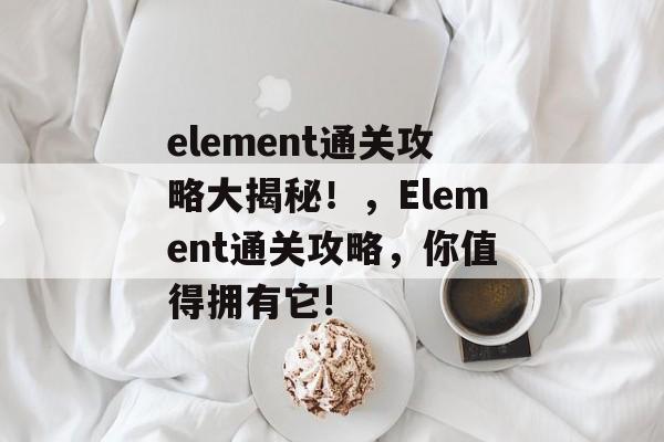 element通关攻略大揭秘!,Element通关攻略,你值得拥有它! element通关攻略大揭秘!,Element通关攻略,你值得拥有它!