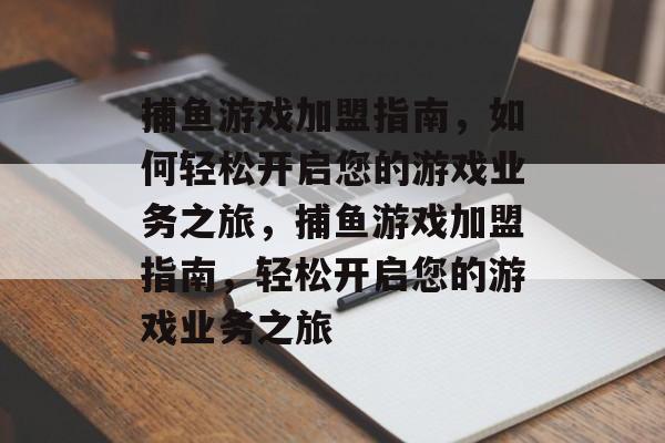 捕鱼游戏加盟指南,如何轻松开启您的游戏业务之旅,捕鱼游戏加盟指南,轻松开启您的游戏业务之旅 捕鱼游戏加盟指南,如何轻松开启您的游戏业务之旅,捕鱼游戏加盟指南,轻松开启您的游戏业务之旅