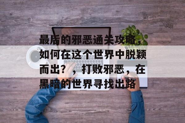 最后的邪恶通关攻略,如何在这个世界中脱颖而出?,打败邪恶,在黑暗的世界寻找出路 最后的邪恶通关攻略,如何在这个世界中脱颖而出?,打败邪恶,在黑暗的世界寻找出路