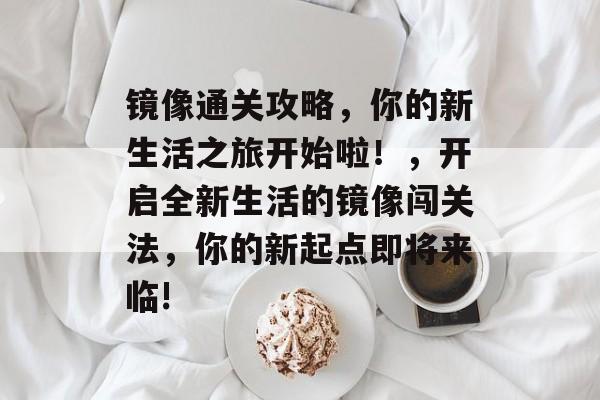 镜像通关攻略，你的新生活之旅开始啦！，开启全新生活的镜像闯关法，你的新起点即将来临!