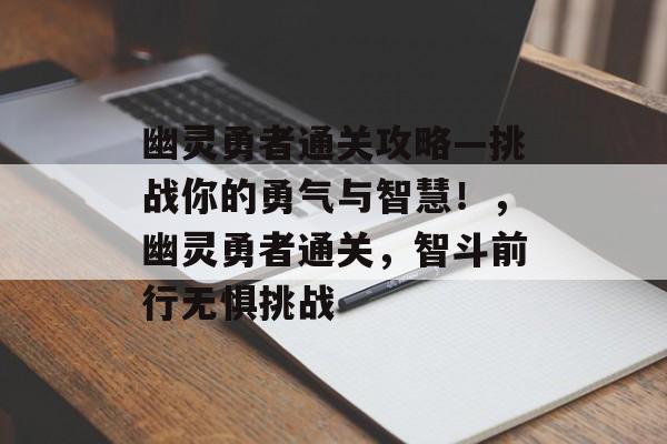 幽灵勇者通关攻略—挑战你的勇气与智慧!,幽灵勇者通关,智斗前行无惧挑战 幽灵勇者通关攻略—挑战你的勇气与智慧!,幽灵勇者通关,智斗前行无惧挑战