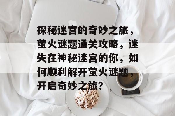 探秘迷宫的奇妙之旅,萤火谜题通关攻略,迷失在神秘迷宫的你,如何顺利解开萤火谜题,开启奇妙之旅? 探秘迷宫的奇妙之旅,萤火谜题通关攻略,迷失在神秘迷宫的你,如何顺利解开萤火谜题,开启奇妙之旅?