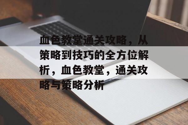 血色教堂通关攻略,从策略到技巧的全方位解析,血色教堂,通关攻略与策略分析 血色教堂通关攻略,从策略到技巧的全方位解析,血色教堂,通关攻略与策略分析