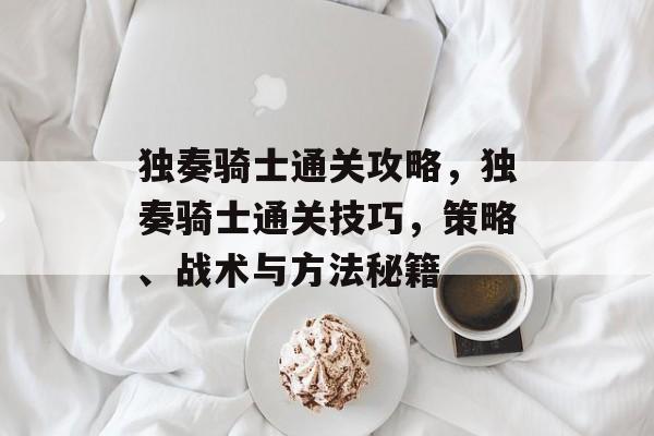 独奏骑士通关攻略,独奏骑士通关技巧,策略、战术与方法秘籍 独奏骑士通关攻略,独奏骑士通关技巧,策略、战术与方法秘籍