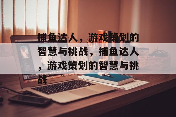 捕鱼达人,游戏策划的智慧与挑战,捕鱼达人,游戏策划的智慧与挑战 捕鱼达人,游戏策划的智慧与挑战,捕鱼达人,游戏策划的智慧与挑战