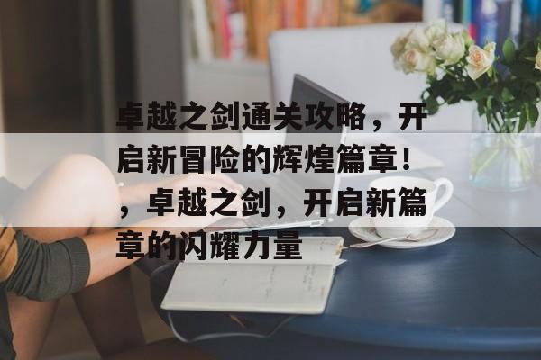 卓越之剑通关攻略,开启新冒险的辉煌篇章!,卓越之剑,开启新篇章的闪耀力量 卓越之剑通关攻略,开启新冒险的辉煌篇章!,卓越之剑,开启新篇章的闪耀力量