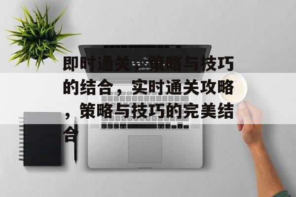 即时通关,策略与技巧的结合,实时通关攻略,策略与技巧的完美结合 即时通关,策略与技巧的结合,实时通关攻略,策略与技巧的完美结合