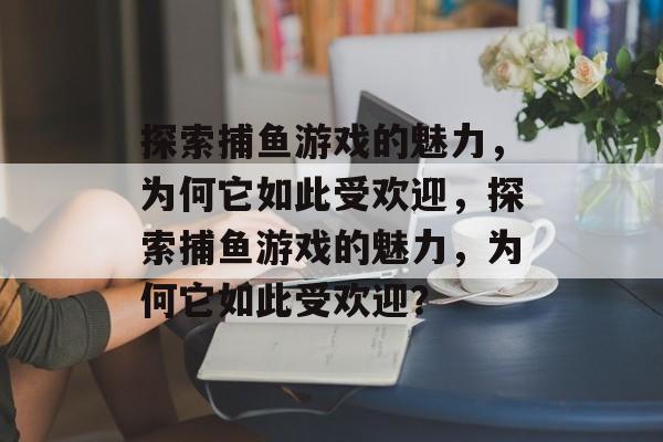 探索捕鱼游戏的魅力,为何它如此受欢迎,探索捕鱼游戏的魅力,为何它如此受欢迎? 探索捕鱼游戏的魅力,为何它如此受欢迎,探索捕鱼游戏的魅力,为何它如此受欢迎?