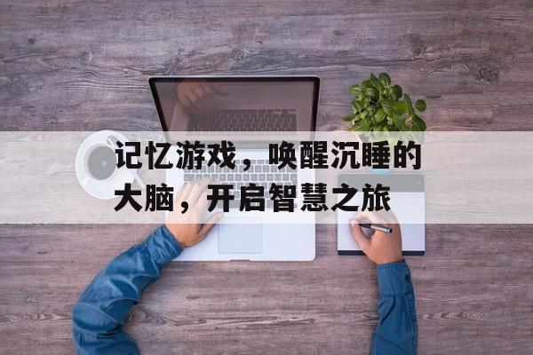 记忆游戏,唤醒沉睡的大脑,开启智慧之旅 记忆游戏,唤醒沉睡的大脑,开启智慧之旅