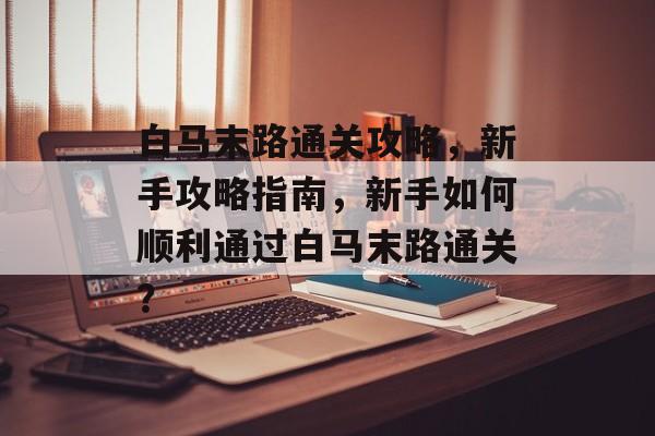 白马末路通关攻略，新手攻略指南，新手如何顺利通过白马末路通关？