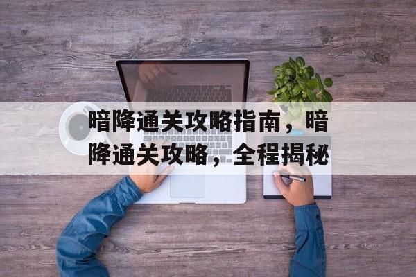 暗降通关攻略指南,暗降通关攻略,全程揭秘 暗降通关攻略指南,暗降通关攻略,全程揭秘