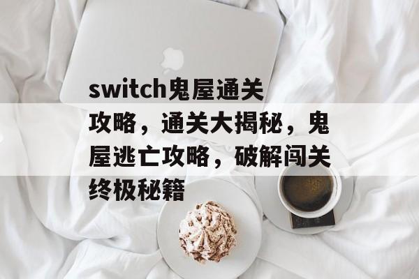switch鬼屋通关攻略,通关大揭秘,鬼屋逃亡攻略,破解闯关终极秘籍 switch鬼屋通关攻略,通关大揭秘,鬼屋逃亡攻略,破解闯关终极秘籍