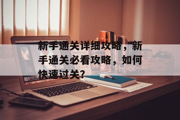 新手通关详细攻略，新手通关必看攻略，如何快速过关？