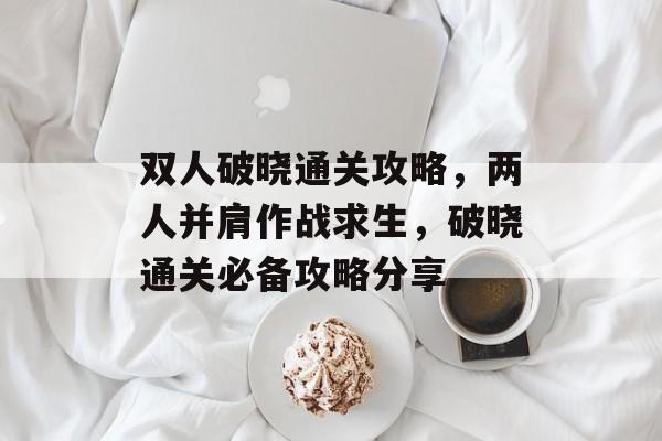 双人破晓通关攻略，两人并肩作战求生，破晓通关必备攻略分享
