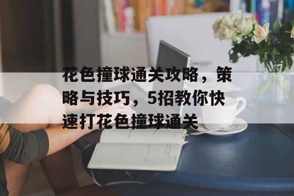 花色撞球通关攻略,策略与技巧,5招教你快速打花色撞球通关 花色撞球通关攻略,策略与技巧,5招教你快速打花色撞球通关