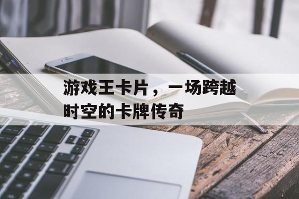 游戏王卡片,一场跨越时空的卡牌传奇 游戏王卡片,一场跨越时空的卡牌传奇