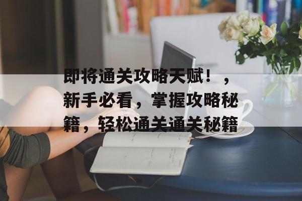 即将通关攻略天赋！，新手必看，掌握攻略秘籍，轻松通关通关秘籍