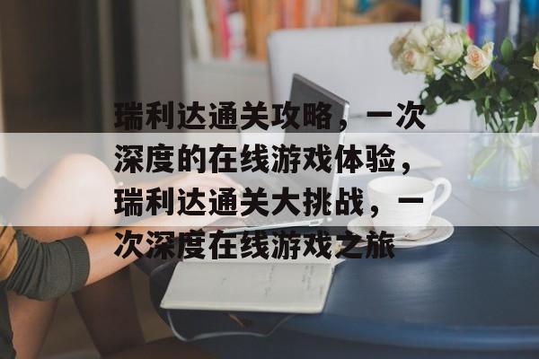 瑞利达通关攻略，一次深度的在线游戏体验，瑞利达通关大挑战，一次深度在线游戏之旅