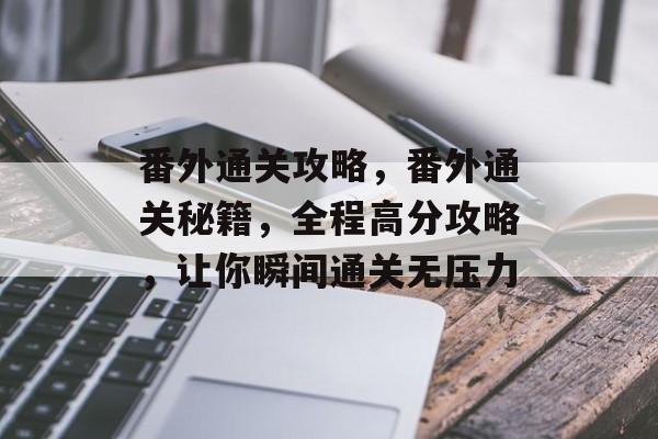 番外通关攻略，番外通关秘籍，全程高分攻略，让你瞬间通关无压力