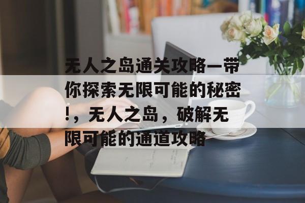 无人之岛通关攻略—带你探索无限可能的秘密!,无人之岛,破解无限可能的通道攻略 无人之岛通关攻略—带你探索无限可能的秘密!,无人之岛,破解无限可能的通道攻略