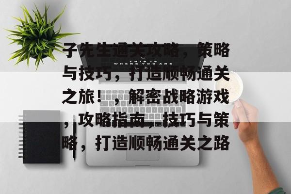 子先生通关攻略,策略与技巧,打造顺畅通关之旅!,解密战略游戏,攻略指南,技巧与策略,打造顺畅通关之路 子先生通关攻略,策略与技巧,打造顺畅通关之旅!,解密战略游戏,攻略指南,技巧与策略,打造顺畅通关之路