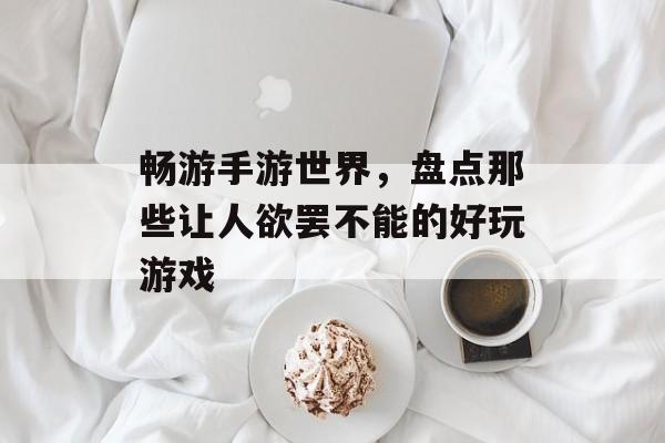 畅游手游世界,盘点那些让人欲罢不能的好玩游戏 畅游手游世界,盘点那些让人欲罢不能的好玩游戏