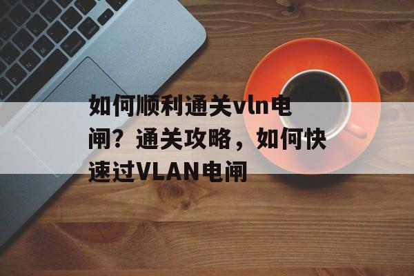 如何顺利通关vln电闸?通关攻略,如何快速过VLAN电闸 如何顺利通关vln电闸?通关攻略,如何快速过VLAN电闸