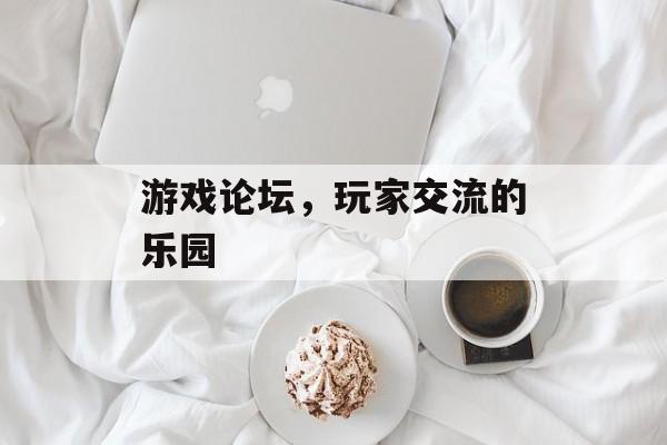 游戏论坛,玩家交流的乐园 游戏论坛,玩家交流的乐园
